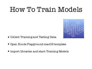 How To Train Models
•Collect Training and Testing Data
•Open Xcode Playground-macOS template
•import libraries and start Training Models
 