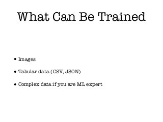 What Can Be Trained
•Images
•Tabular data (CSV, JSON)
•Complex data if you are ML expert
 