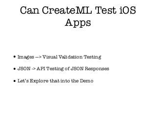 Can CreateML Test iOS
Apps
•Images —> Visual Validation Testing
•JSON -> API Testing of JSON Responses
•Let’s Explore that into the Demo
 