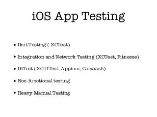 iOS App Testing
•Unit Testing ( XCTest)
•Integration and Network Testing (XCTest, Fitnesse)
•UITest (XCUITest, Appium, Calabash)
•Non-functional testing
•Heavy Manual Testing
 