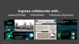 Confidential and proprietary
Ingress collaborate with...
Lawson(Portal) 　 AXA(shield) 　Yokosuka city(event)
 