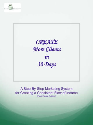 A Step-By-Step Marketing System
for Creating a Consistent Flow of Income
(Real Estate Edition)
CREATE
More Clients
in
30 Days
 