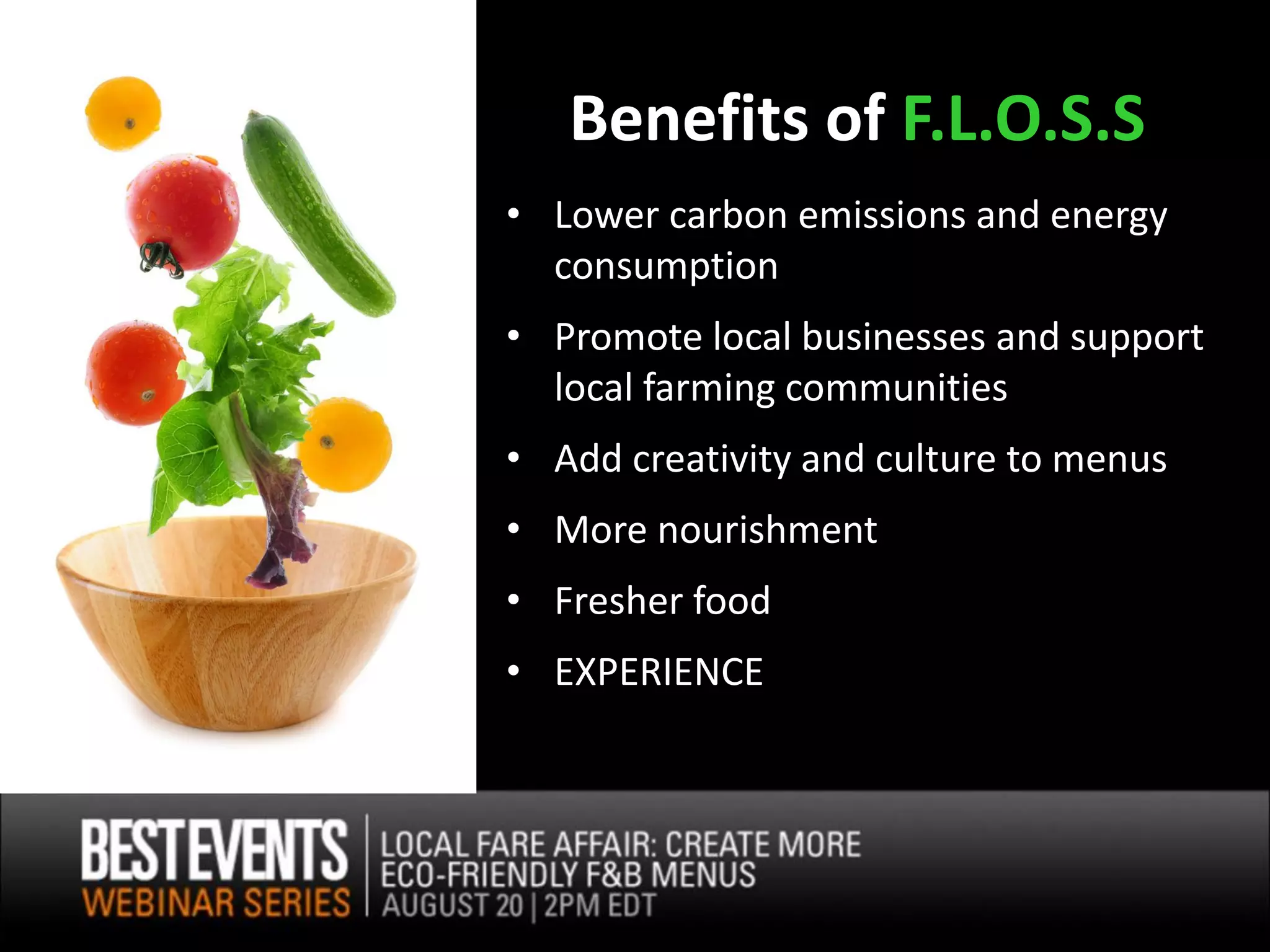Benefits of F.L.O.S.S
• Lower carbon emissions and energy
  consumption
• Promote local businesses and support
  local farming communities
• Add creativity and culture to menus
• More nourishment
• Fresher food
• EXPERIENCE
 