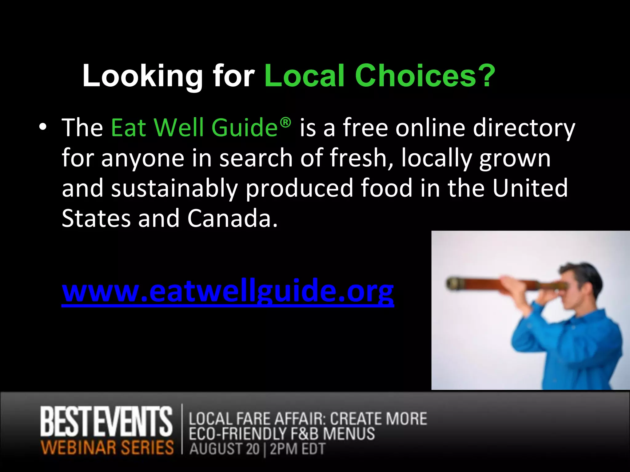 Looking for Local Choices?
• The Eat Well Guide® is a free online directory
  for anyone in search of fresh, locally grown
  and sustainably produced food in the United
  States and Canada.

  www.eatwellguide.org
 