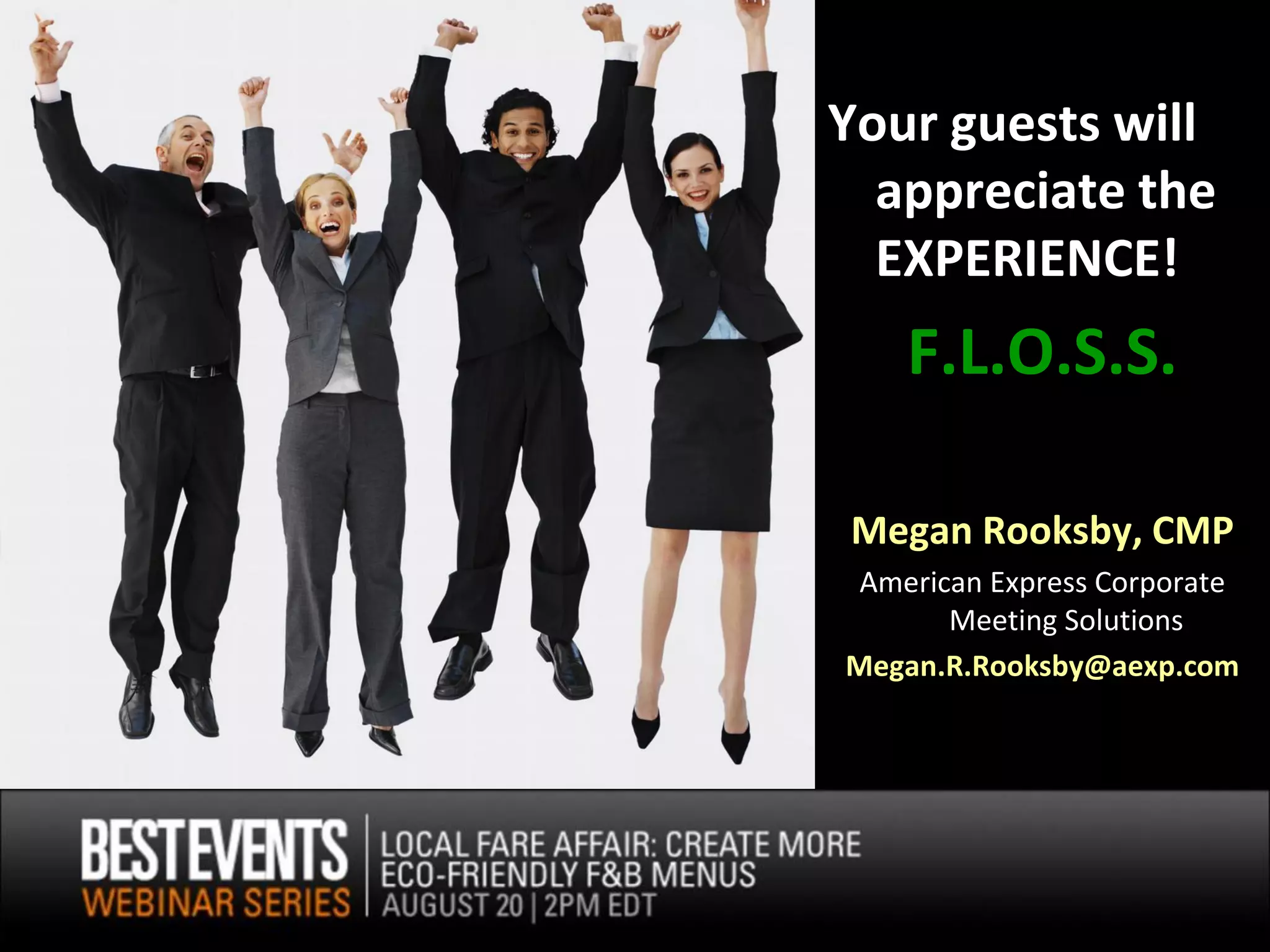 Your guests will
  appreciate the
  EXPERIENCE!
    F.L.O.S.S.

Megan Rooksby, CMP
 American Express Corporate
       Meeting Solutions
Megan.R.Rooksby@aexp.com
 