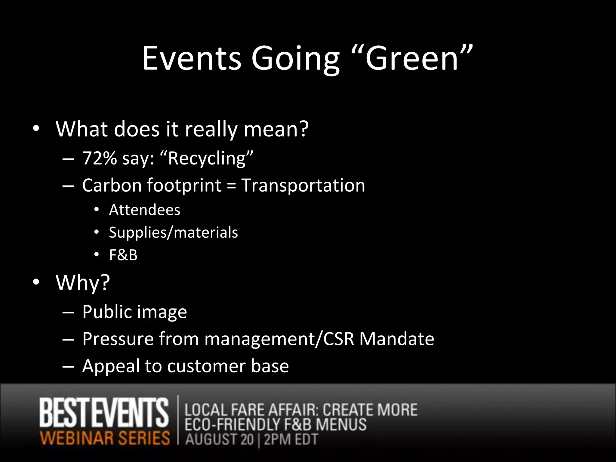 Events Going “Green”
• What does it really mean?
  – 72% say: “Recycling”
  – Carbon footprint = Transportation
     • Attendees
     • Supplies/materials
     • F&B
• Why?
  – Public image
  – Pressure from management/CSR Mandate
  – Appeal to customer base
 