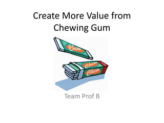 Create More Value from
Chewing Gum
Team Prof B
 