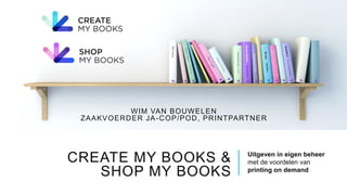 CREATE MY BOOKS &
SHOP MY BOOKS
Uitgeven in eigen beheer
met de voordelen van
printing on demand
WIM VAN BOUWELEN
ZAAKVOERDER JA-COP/POD, PRINTPARTNER
 