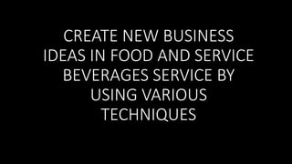 CREATE NEW BUSINESS
IDEAS IN FOOD AND SERVICE
BEVERAGES SERVICE BY
USING VARIOUS
TECHNIQUES
 