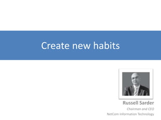 Create new habits,[object Object],Russell Sarder,[object Object],Chairman and CEO,[object Object],NetCom Information Technology,[object Object]