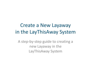 Create a New Layaway
in the LayThisAway System
A step-by-step guide to creating a
new Layaway in the
LayThisAway System
 