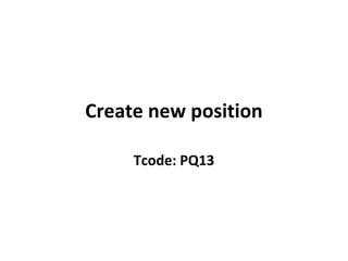 Create new position
Tcode: PQ13
 