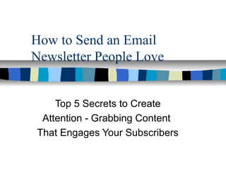 How to Send an Email
Newsletter People Love


Top 5 Secrets to Create
Attention - Grabbing Content

Make your email newsletter
a gift your suscriber can’t
wait to unwrap!
                               Picture by: The Eggplant
 