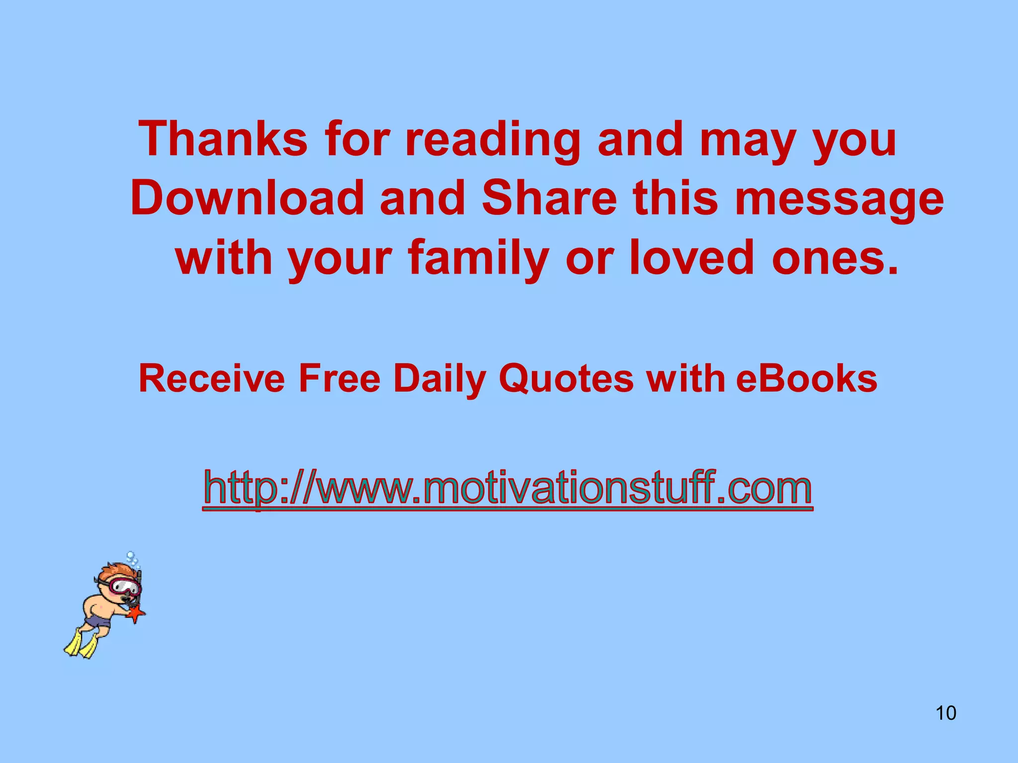 Thanks for reading and may you
Download and Share this message
 with your family or loved ones.

Receive Free Daily Quotes with eBooks




                                        10
 