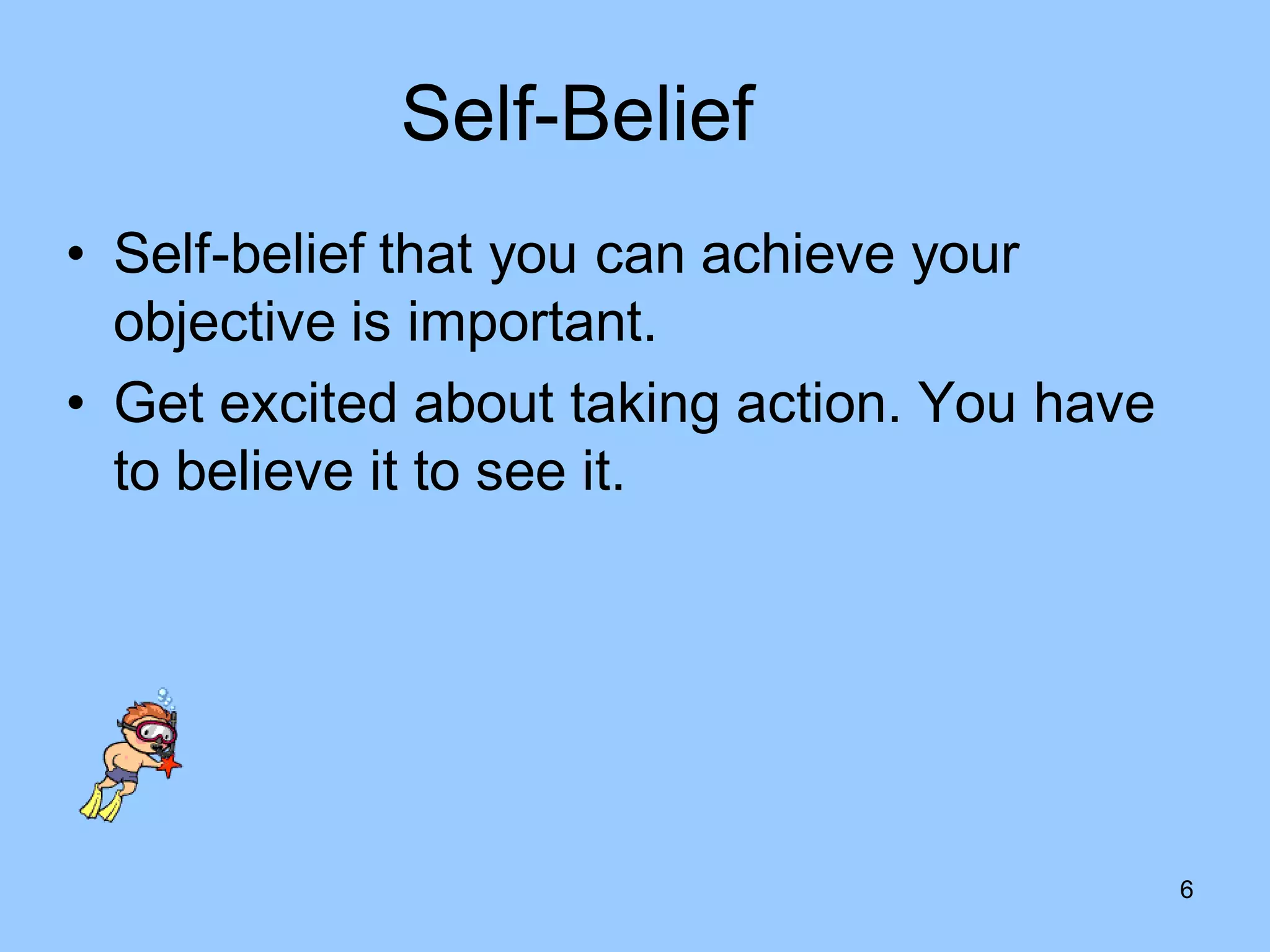 Self-Belief
• Self-belief that you can achieve your
  objective is important.
• Get excited about taking action. You have
  to believe it to see it.




                                              6
 