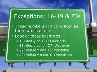 Exceptions: 16-19 & 20s
» These numbers can be written as
three words or one.
» Look at these examples:
» 16: diez y seis ...