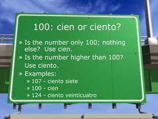 100: cien or ciento?
» Is the number only 100; nothing
else? Use cien.
» Is the number higher than 100?
Use ciento.
» Exam...