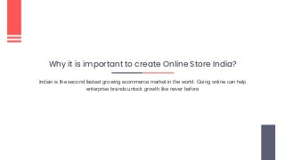 Why it is important to create Online Store India?
Indian is the second fastest growing ecommerce market in the world. Going online can help
enterprise brands unlock growth like never before
 