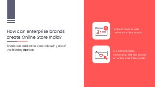 How can enterprise brands
create Online Store India?
Setup IT team to build
online store from scratch
Go with enterprise
ecommerce platform to build
an online store India quickly
Brands can build online store India using one of
the following methods
 