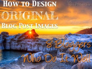 *8 Bloggers
Who Do It Well
How to Design
ORIGINAL
Blog Post Images
 