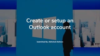 Create or setup an
Outlook account
Submitted By:-Abhishek Rathore
 
