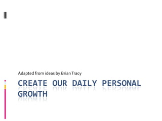 Create our Daily Personal Growth  Adapted from ideas by Brian Tracy  