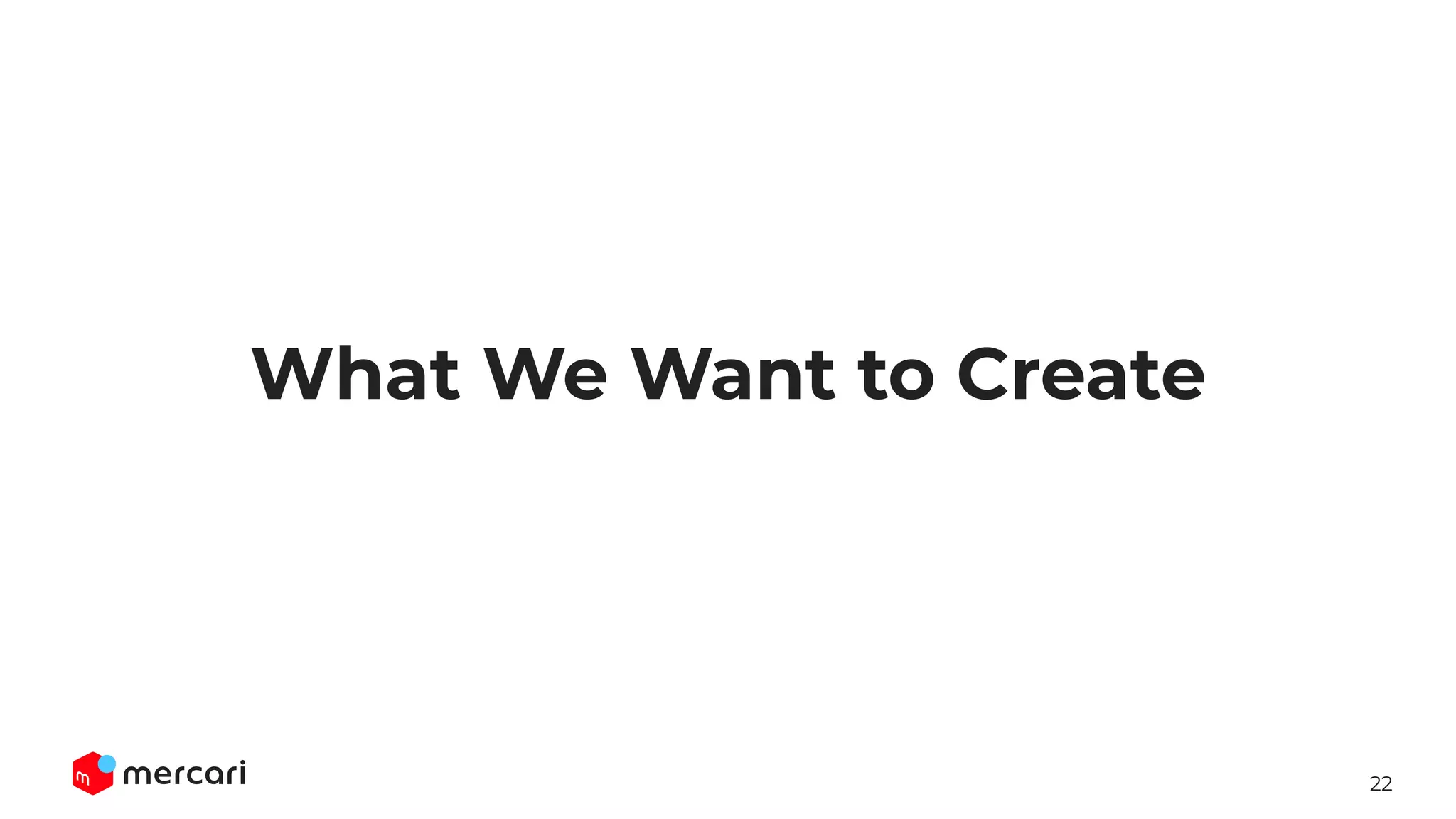 22
What We Want to Create
 