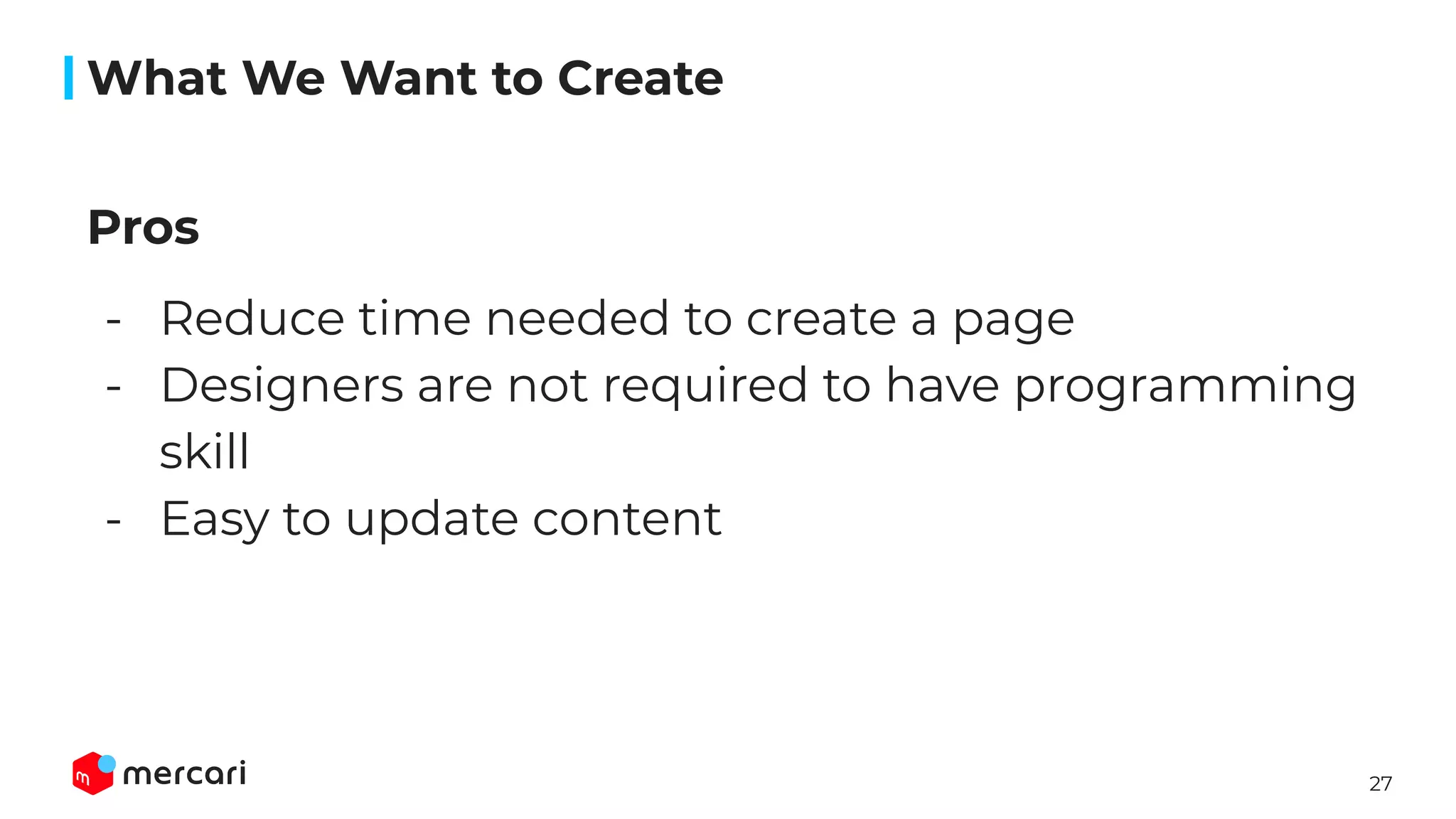 27
Pros
- Reduce time needed to create a page
- Designers are not required to have programming
skill
- Easy to update content
What We Want to Create
 