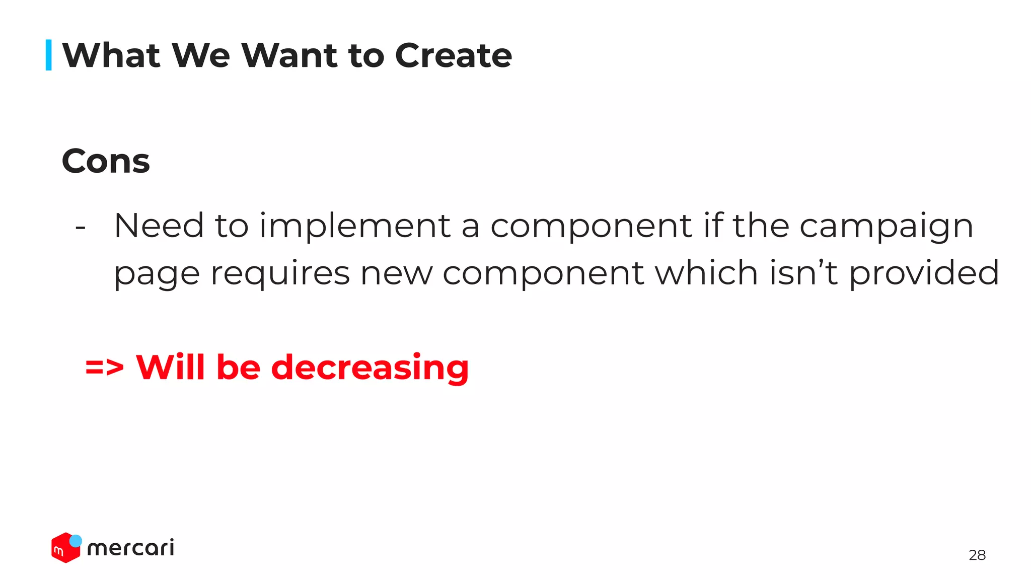 28
Cons
- Need to implement a component if the campaign
page requires new component which isn’t provided
=> Will be decreasing
What We Want to Create
 