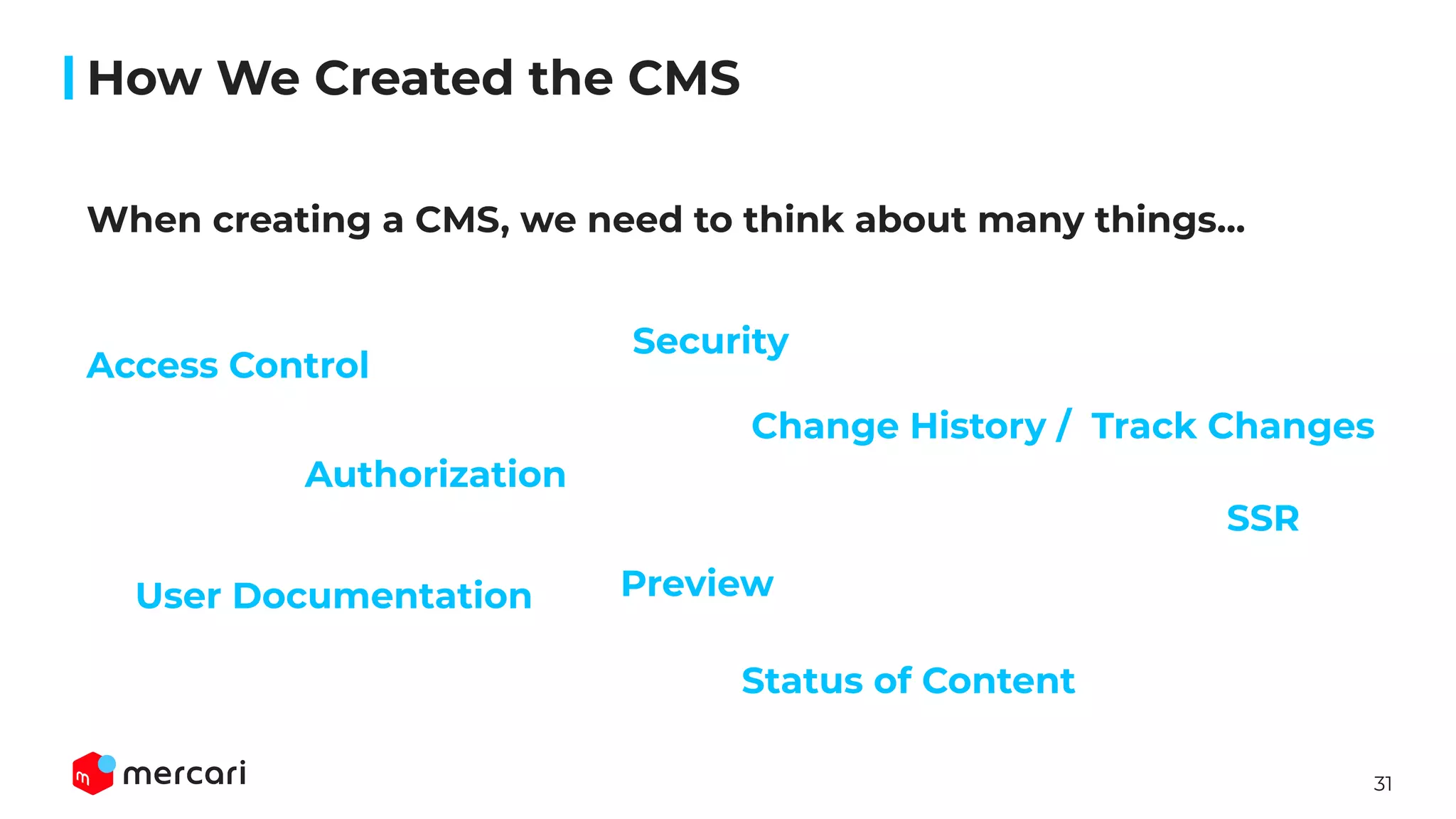 31
User Documentation
When creating a CMS, we need to think about many things...
How We Created the CMS
Access Control
Authorization
Change History / Track Changes
Security
SSR
Preview
Status of Content
 