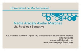Universidad de Montemorelos




        Nadia Aracely Avelar Martinez
        Lic. Psicóloga Educativa


Ave. Libertad 1300 Pte. Apdo. 16, Montemorelos Nuevo León, México
                                                    (826) 128-6233
                                            navelmar27@gmail.com
                                      www.nadsownpage.jimdo.com
 