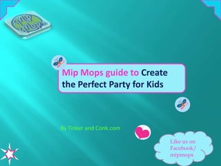 Mip Mops guide to Create
the Perfect Party for Kids



By Tinker and Conk.com

                             Like us on
                             Facebook/
                             mipmops
 