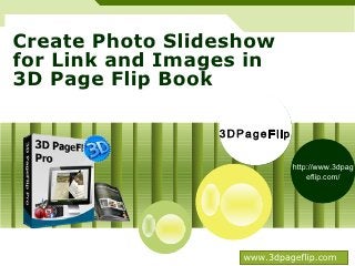 Create Photo Slideshow
for Link and Images in
3D Page Flip Book

                      3DPageFlip
                      3DPageFlip


                                        More 3D
                                        effects

                      360 degree
                       products

                        Demo
           3D video


                            www.3dpageflip.com
 