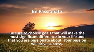 Be Passionate
Be sure to choose goals that will make the
most significant difference in your life and
that you are passionate about. Your passion
will drive success.
www.roweandco.com/coaching
 