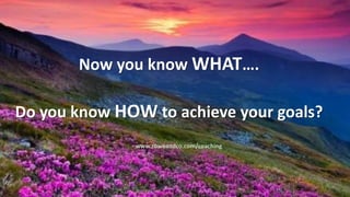 Now you know WHAT….
Do you know HOW to achieve your goals?
www.roweandco.com/coaching
 
