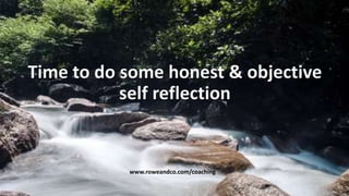 Time to do some honest & objective
self reflection
www.roweandco.com/coaching
 