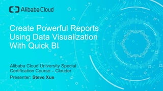 Create Powerful Reports
Using Data Visualization
With Quick BI
Alibaba Cloud University Special
Certification Course – Clouder
Presenter: Steve Xue
 