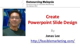 Create
Powerpoint Slide Design
By
Jonas Lee
http://feasiblemarketing.com/
 