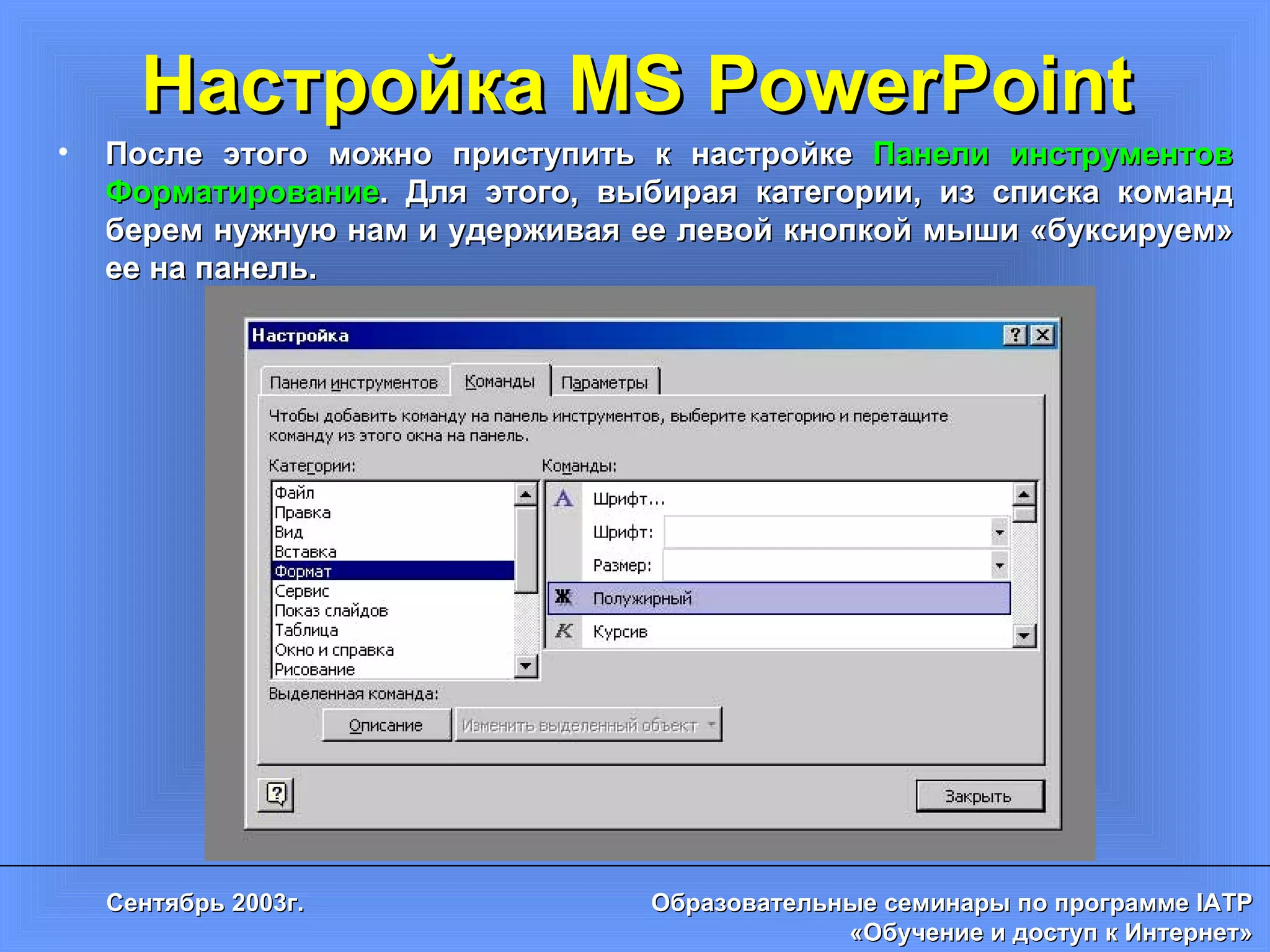 Настройка MS PowerPoint После этого можно приступить к настройке  Панели инструментов   Форматирование . Для этого, выбирая категории, из списка команд берем нужную нам и удерживая ее левой кнопкой мыши «буксируем» ее на панель. 