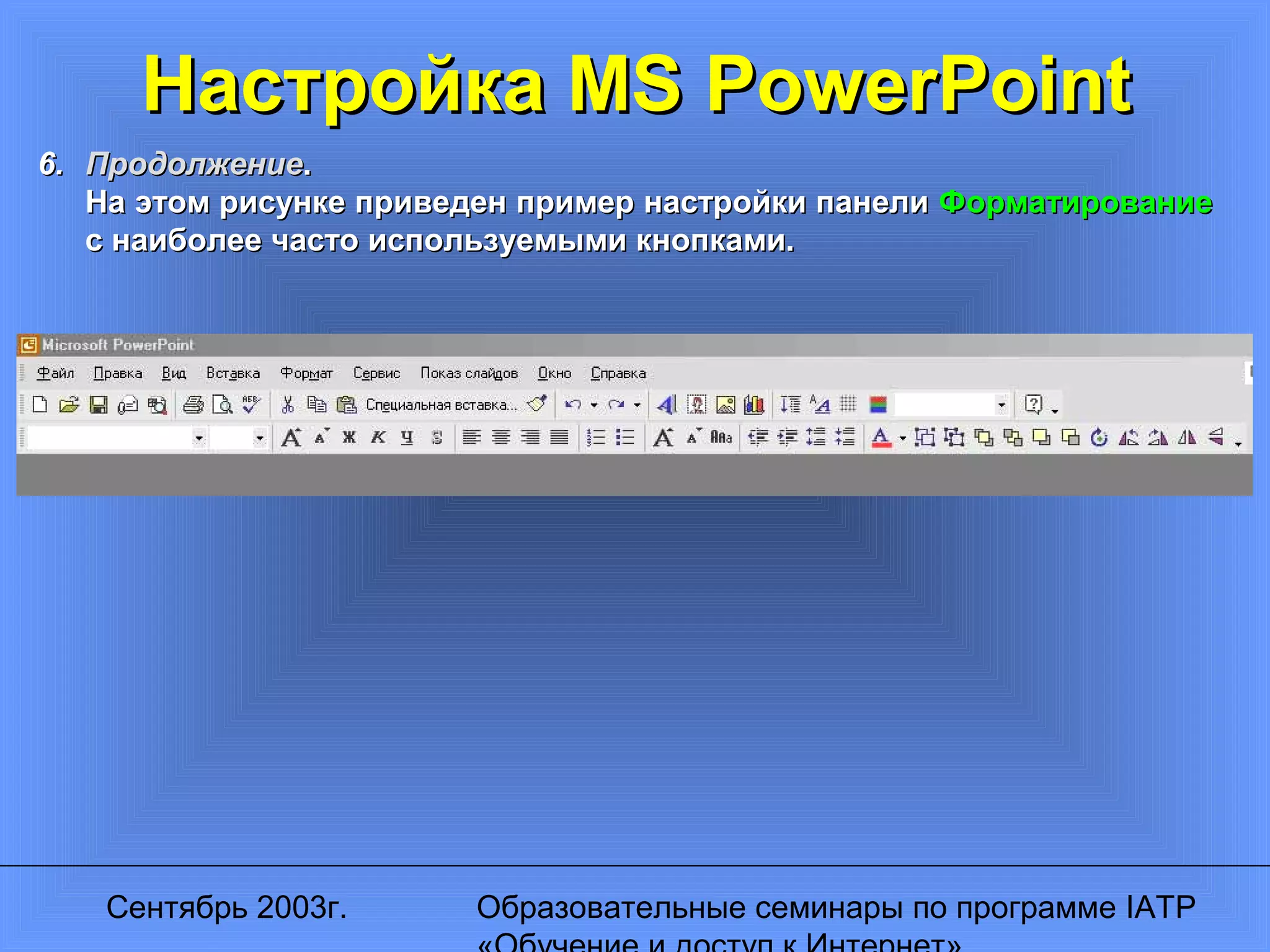 Сентябрь 2003г. Образовательные семинары по программе IATP
Настройка MS PowerPointНастройка MS PowerPoint
6.6. ПродолжениеПродолжение..
На этом рисунке приведен пример настройки панелиНа этом рисунке приведен пример настройки панели ФорматированиеФорматирование
с наиболее часто используемыми кнопками.с наиболее часто используемыми кнопками.
 