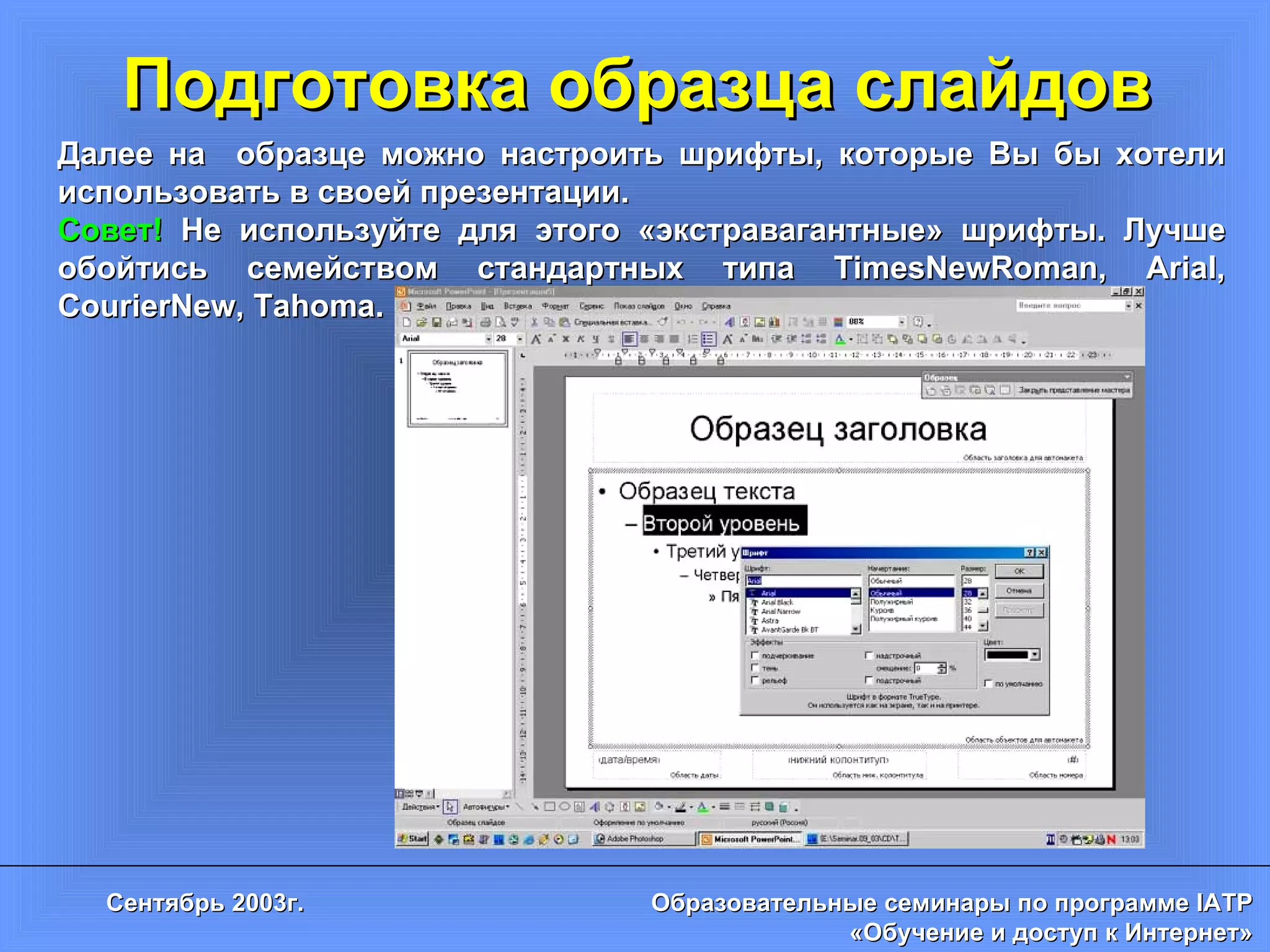 Подготовка образца слайдов Далее на  образце можно настроить шрифты, которые Вы бы хотели использовать в своей презентации. Совет!  Не используйте для этого «экстравагантные» шрифты. Лучше обойтись семейством стандартных типа  TimesNewRoman, Arial, CourierNew, Tahoma . 