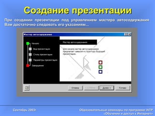 Создание презентации При создании презентации под управлением мастера автосодержания Вам достаточно следовать его указаниям... 