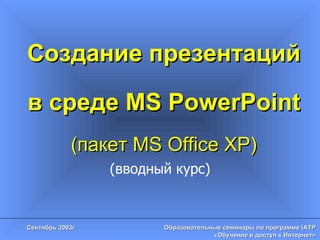 Создание презентаций в среде  MS PowerPoint ( пакет  MS Office XP) (вводный курс) 