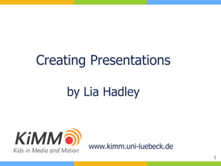 Creating Presentations by Lia Hadley www.kimm.uni-luebeck.de 
