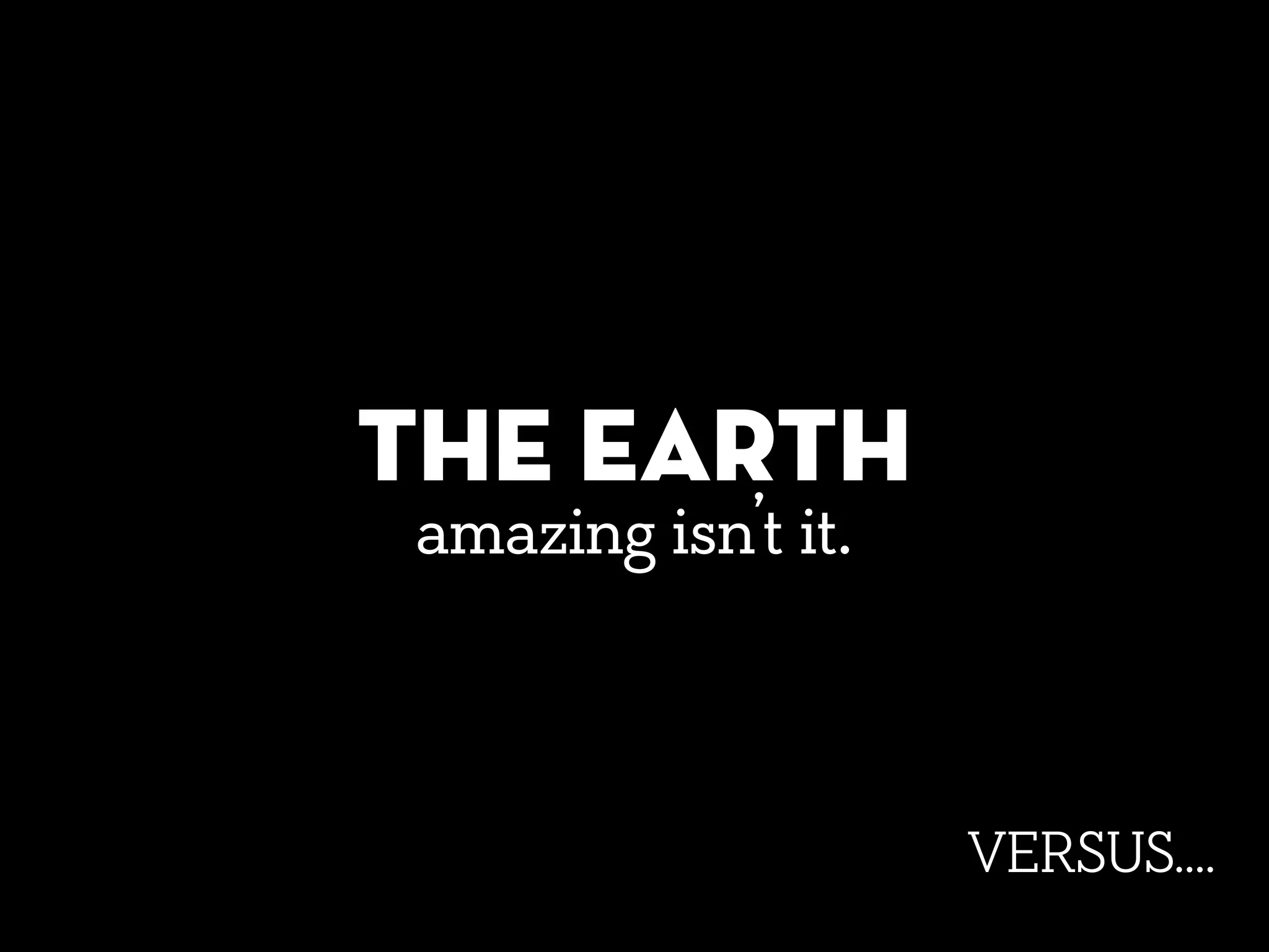 THE EARTH
VERSUS....
amazing isn’t it.
 