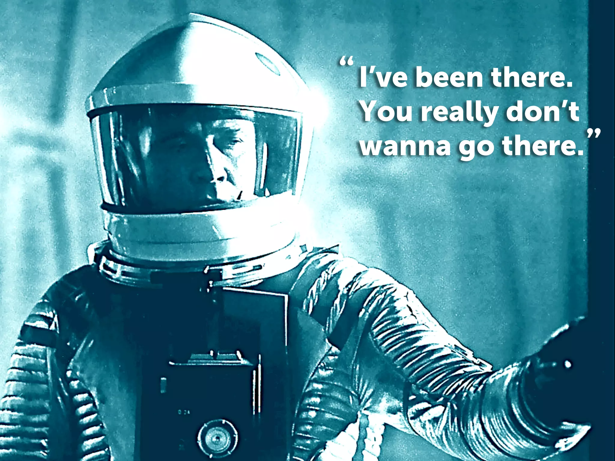 ”
I’ve been there.
You really don’t
wanna go there.
“
 