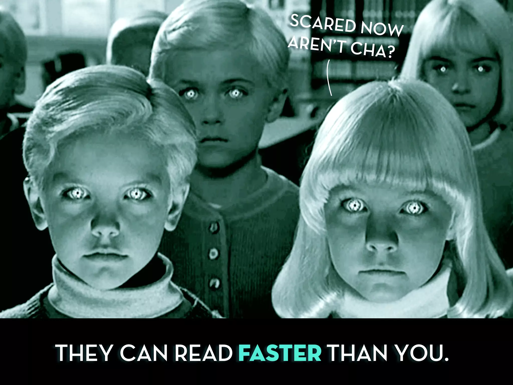 THEY CAN READ FASTER THAN YOU.
SCARED NOW
AREN’T CHA?
 