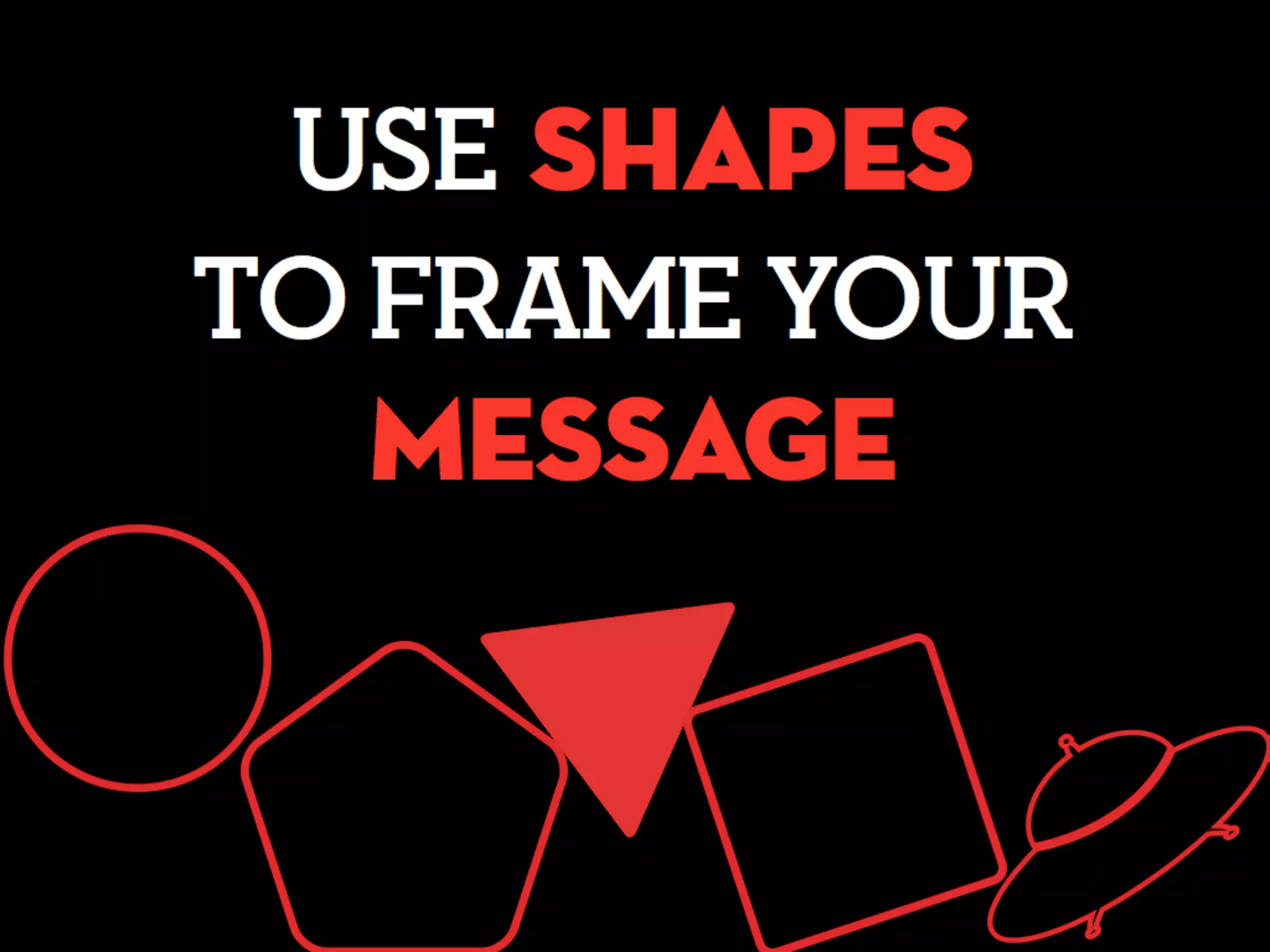 USE SHAPES
TO FRAME YOUR
MESSAGE
 