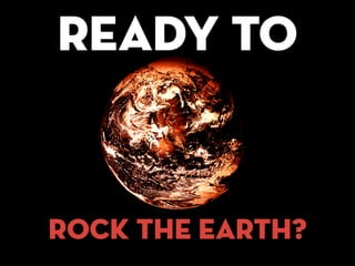READY TO
rock the earth?
 