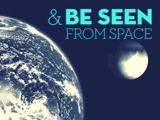 Be seen
FROM SPACE
&
 